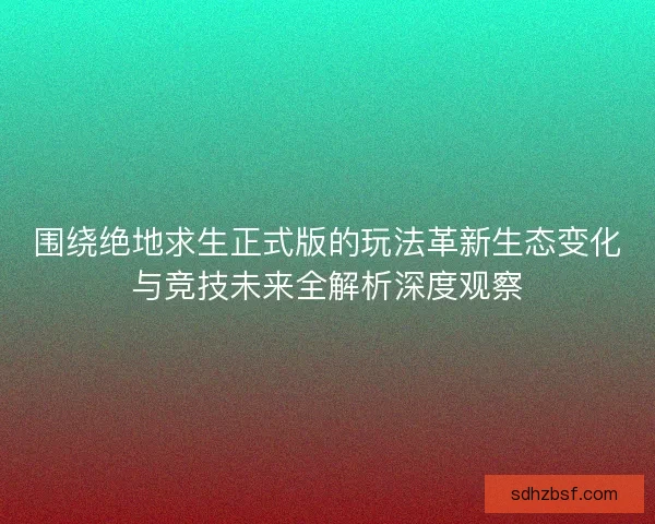 围绕绝地求生正式版的玩法革新生态变化与竞技未来全解析深度观察