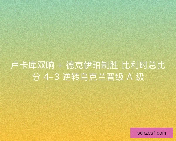卢卡库双响 + 德克伊珀制胜 比利时总比分 4-3 逆转乌克兰晋级 A 级