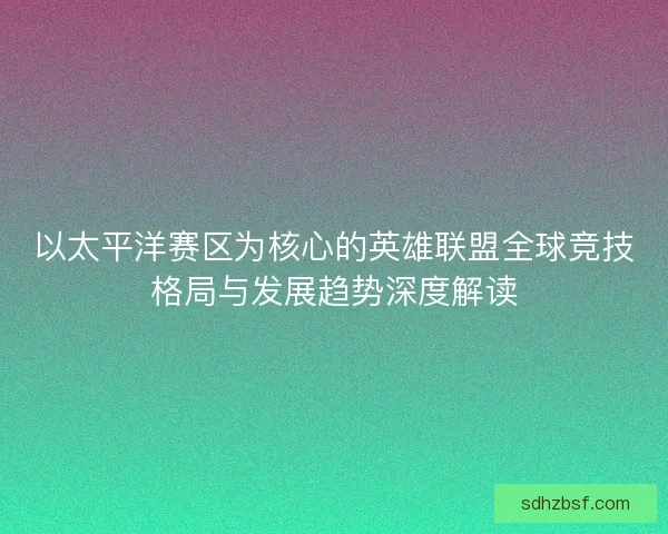 以太平洋赛区为核心的英雄联盟全球竞技格局与发展趋势深度解读