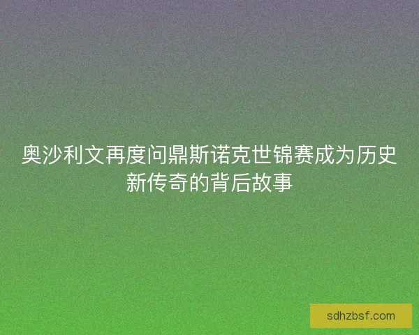 奥沙利文再度问鼎斯诺克世锦赛成为历史新传奇的背后故事