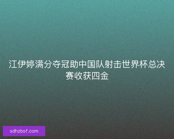 江伊婷满分夺冠助中国队射击世界杯总决赛收获四金