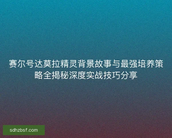 赛尔号达莫拉精灵背景故事与最强培养策略全揭秘深度实战技巧分享