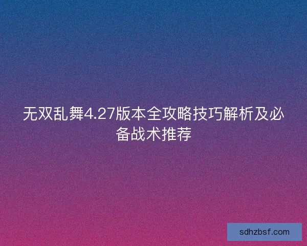 无双乱舞4.27版本全攻略技巧解析及必备战术推荐