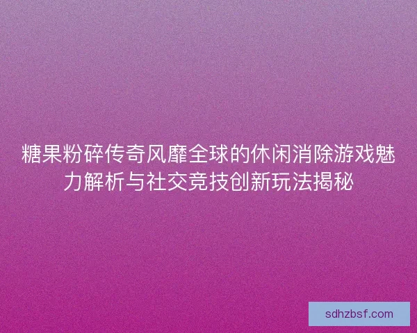 糖果粉碎传奇风靡全球的休闲消除游戏魅力解析与社交竞技创新玩法揭秘