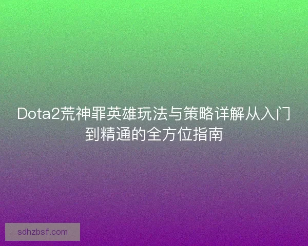 Dota2荒神罪英雄玩法与策略详解从入门到精通的全方位指南