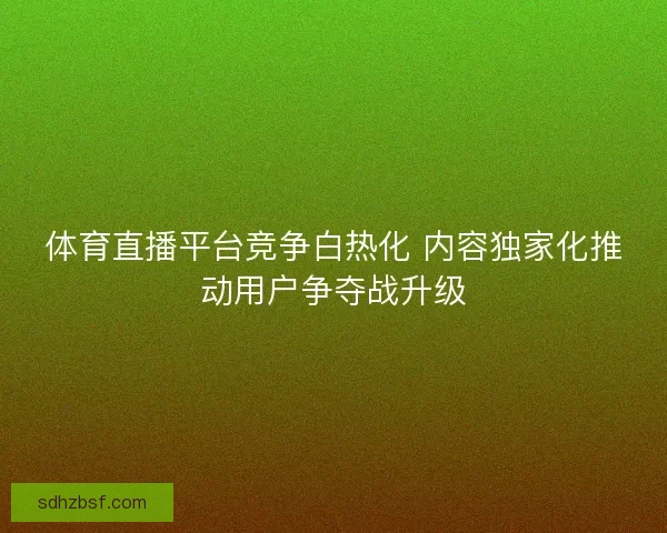 体育直播平台竞争白热化 内容独家化推动用户争夺战升级
