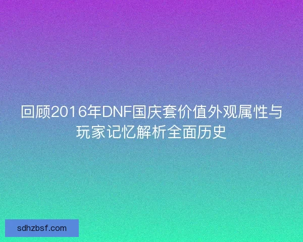 回顾2016年DNF国庆套价值外观属性与玩家记忆解析全面历史