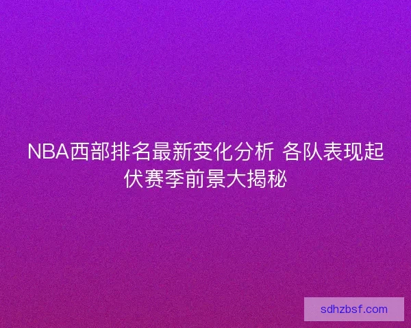 NBA西部排名最新变化分析 各队表现起伏赛季前景大揭秘