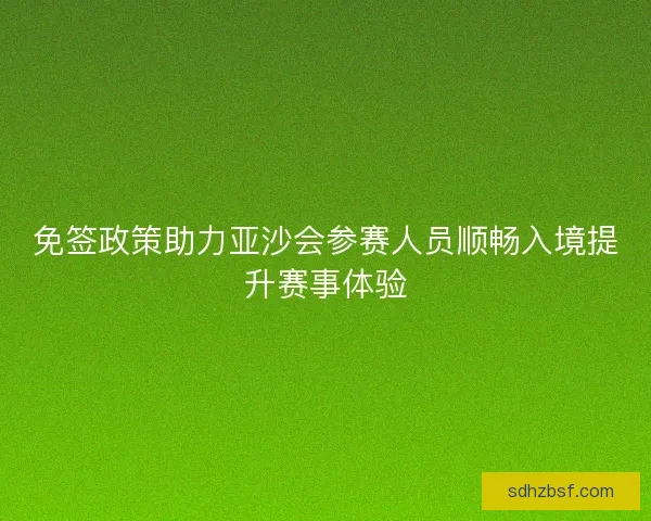 免签政策助力亚沙会参赛人员顺畅入境提升赛事体验